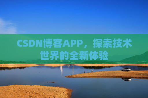CSDN博客APP,探索技术世界的全新体验 CSDN博客APP,探索技术世界的全新体验